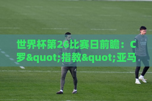 世界杯第26比赛日前瞻:C罗"指教"亚马尔!"好运"美国如何破心魔 世界杯第26比赛日前瞻:C罗"指教"亚马尔!"好运"美国如何破心魔