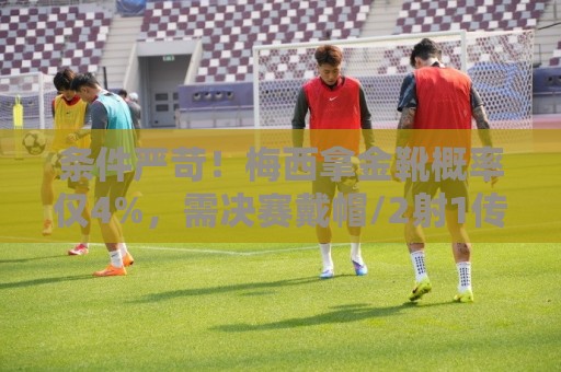 条件严苛!梅西拿金靴概率仅4%,需决赛戴帽/2射1传/56分钟双响 条件严苛!梅西拿金靴概率仅4%,需决赛戴帽/2射1传/56分钟双响