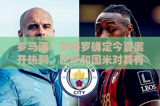 罗马诺:罗梅罗确定今夏离开热刺,巴萨和国米对其有意向 罗马诺:罗梅罗确定今夏离开热刺,巴萨和国米对其有意向