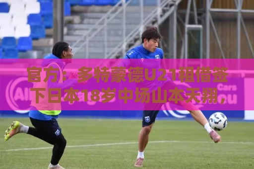 官方:多特蒙德U21租借签下日本18岁中场山本天翔,租期1年 官方:多特蒙德U21租借签下日本18岁中场山本天翔,租期1年