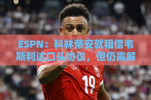 ESPN:科林蒂安就租借韦斯利达口头协议,但仍需解决转会禁令问题 ESPN:科林蒂安就租借韦斯利达口头协议,但仍需解决转会禁令问题