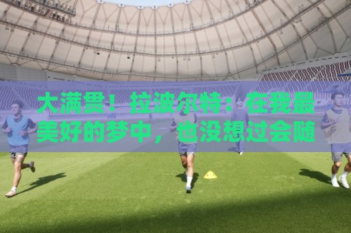大满贯!拉波尔特:在我最美好的梦中,也没想过会随西班牙夺三冠 大满贯!拉波尔特:在我最美好的梦中,也没想过会随西班牙夺三冠