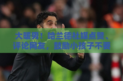 大暖男!哈兰德社媒点赞、评论网友,鼓励小孩子不要放弃足球梦想 大暖男!哈兰德社媒点赞、评论网友,鼓励小孩子不要放弃足球梦想