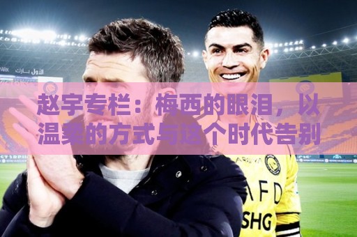 赵宇专栏:梅西的眼泪,以温柔的方式与这个时代告别 赵宇专栏:梅西的眼泪,以温柔的方式与这个时代告别