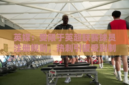 英媒:受限于英超联赛球员注册规则,热刺引援受到制约 英媒:受限于英超联赛球员注册规则,热刺引援受到制约
