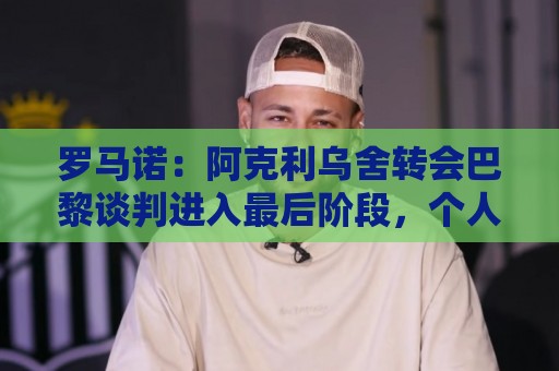 罗马诺:阿克利乌舍转会巴黎谈判进入最后阶段,个人协议已达成 罗马诺:阿克利乌舍转会巴黎谈判进入最后阶段,个人协议已达成