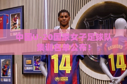 中国U-20国家女子足球队集训名单公布! 中国U-20国家女子足球队集训名单公布!
