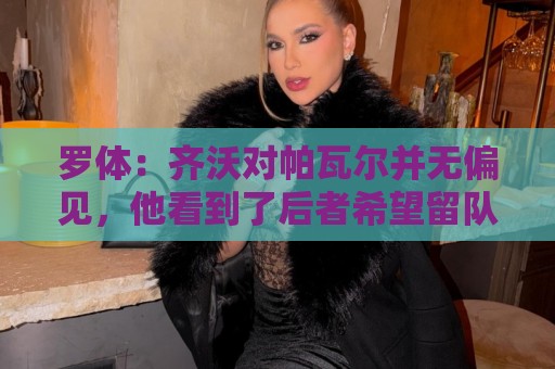罗体:齐沃对帕瓦尔并无偏见,他看到了后者希望留队的积极态度 罗体:齐沃对帕瓦尔并无偏见,他看到了后者希望留队的积极态度
