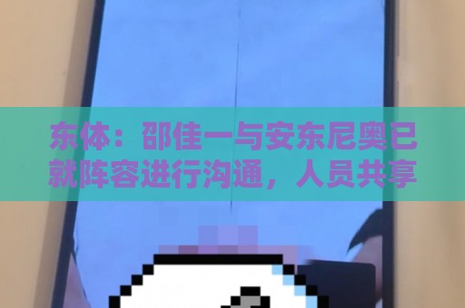 东体：邵佳一与安东尼奥已就阵容进行沟通，人员共享不存在障碍