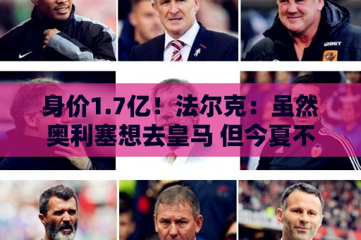 身价1.7亿！法尔克：虽然奥利塞想去皇马 但今夏不会强行要求离队
