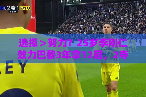选择>努力?25岁李刚仁效力巴黎3年拿12冠,2夺欧冠成亚洲第一人 选择>努力?25岁李刚仁效力巴黎3年拿12冠,2夺欧冠成亚洲第一人