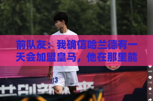 前队友:我确信哈兰德有一天会加盟皇马,他在那里能达到更好层次 前队友:我确信哈兰德有一天会加盟皇马,他在那里能达到更好层次