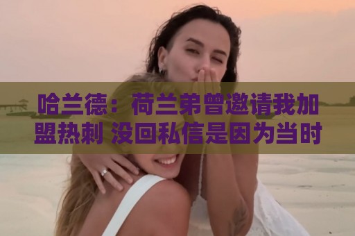 哈兰德：荷兰弟曾邀请我加盟热刺 没回私信是因为当时不认识他