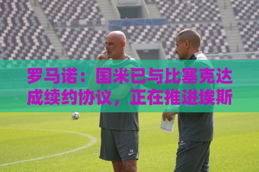 罗马诺：国米已与比塞克达成续约协议，正在推进埃斯波西托续约
