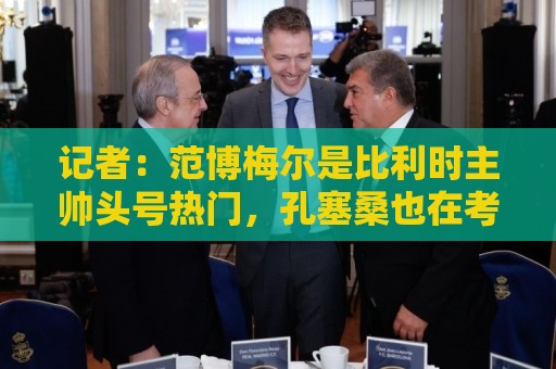 记者:范博梅尔是比利时主帅头号热门,孔塞桑也在考虑范围内 记者:范博梅尔是比利时主帅头号热门,孔塞桑也在考虑范围内