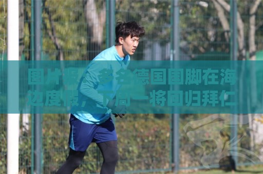 图片报：多名德国国脚在海边度假，下周一将回归拜仁备战新赛季