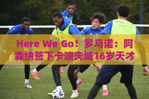 Here We Go!罗马诺:阿森纳签下卡迪夫城16岁天才左边锋东切夫! Here We Go!罗马诺:阿森纳签下卡迪夫城16岁天才左边锋东切夫!