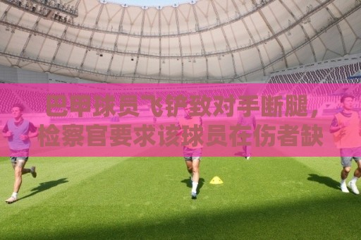 巴甲球员飞铲致对手断腿，检察官要求该球员在伤者缺战期间禁赛
