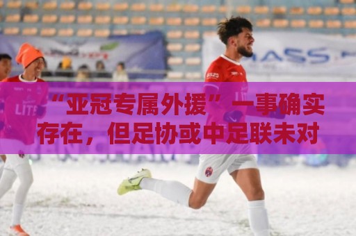 “亚冠专属外援”一事确实存在，但足协或中足联未对外正式公布