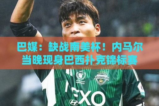 巴媒:缺战南美杯!内马尔当晚现身巴西扑克锦标赛 巴媒:缺战南美杯!内马尔当晚现身巴西扑克锦标赛
