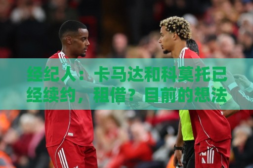 经纪人：卡马达和科莫托已经续约，租借？目前的想法是留在米兰
