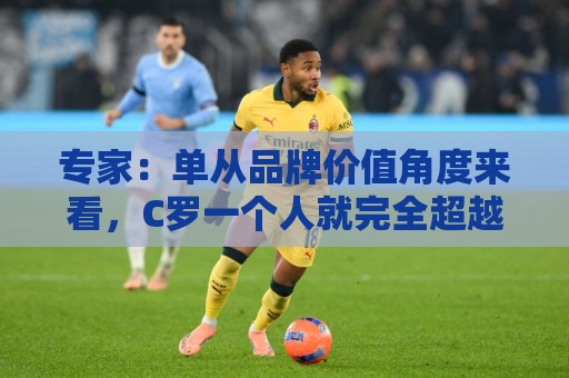 专家：单从品牌价值角度来看，C罗一个人就完全超越了整个国家队
