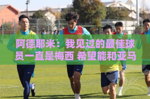 阿德耶米：我见过的最佳球员一直是梅西 希望能和亚马尔建立默契