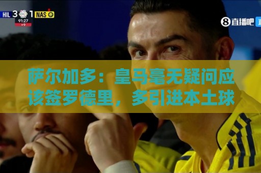 萨尔加多：皇马毫无疑问应该签罗德里，多引进本土球员能稳定球队