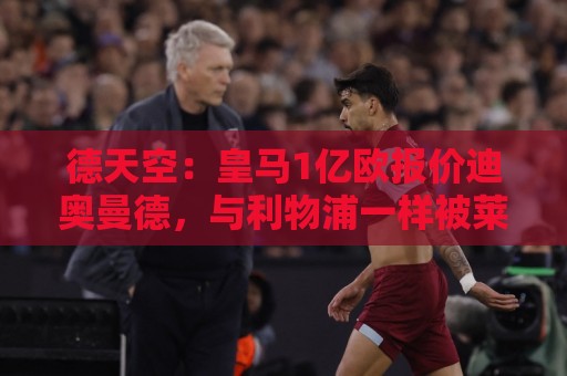 德天空：皇马1亿欧报价迪奥曼德，与利物浦一样被莱比锡拒绝
