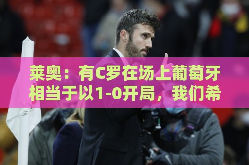 莱奥：有C罗在场上葡萄牙相当于以1-0开局，我们希望继续依靠他