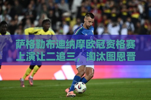 萨格勒布迪纳摩欧冠资格赛上演让二追三，淘汰图恩晋级下一轮