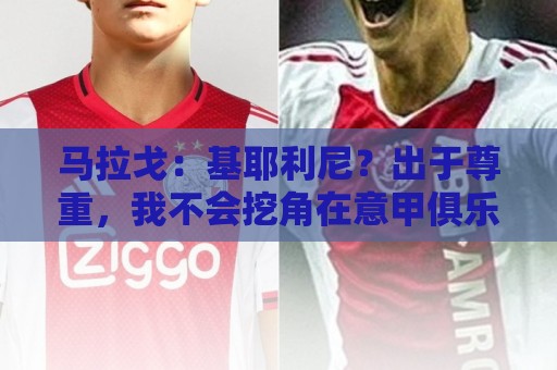 马拉戈：基耶利尼？出于尊重，我不会挖角在意甲俱乐部任职的人