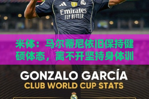 米体：马尔蒂尼依旧保持健硕体态，离不开坚持身体训练和健康饮食