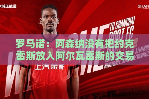 罗马诺：阿森纳没有把约克雷斯放入阿尔瓦雷斯的交易谈判