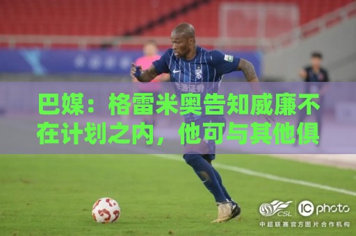 巴媒：格雷米奥告知威廉不在计划之内，他可与其他俱乐部预签合同
