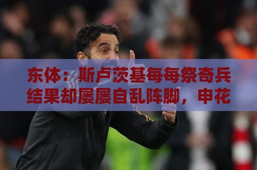 东体:斯卢茨基每每祭奇兵结果却屡屡自乱阵脚,申花拉响保级警报 东体:斯卢茨基每每祭奇兵结果却屡屡自乱阵脚,申花拉响保级警报