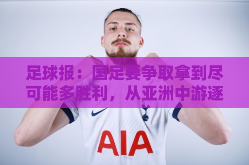 足球报：国足要争取拿到尽可能多胜利，从亚洲中游逐渐回到中上游