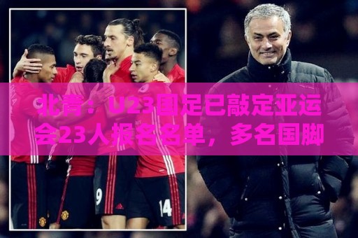 北青：U23国足已敲定亚运会23人报名名单，多名国脚驰援