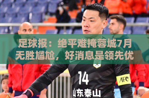 足球报:绝平难掩蓉城7月无胜尴尬,好消息是领先优势扩大到15分 足球报:绝平难掩蓉城7月无胜尴尬,好消息是领先优势扩大到15分