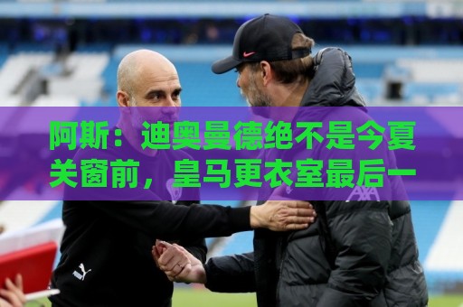 阿斯：迪奥曼德绝不是今夏关窗前，皇马更衣室最后一张新面孔