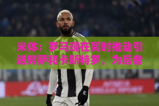 米体:罗马现在同时推动引进努萨和卡斯特罗,为后者报价3500万欧 米体:罗马现在同时推动引进努萨和卡斯特罗,为后者报价3500万欧