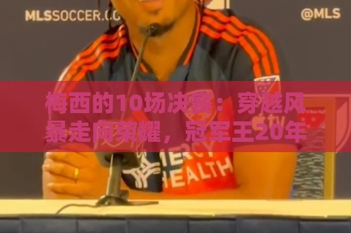 梅西的10场决赛：穿越风暴走向荣耀，冠军王20年的征服之路