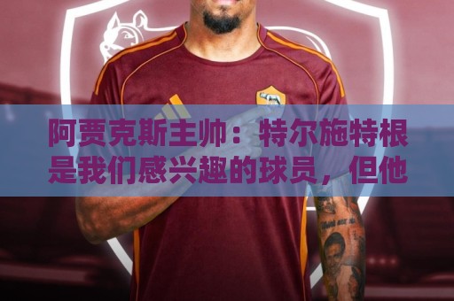 阿贾克斯主帅：特尔施特根是我们感兴趣的球员，但他还没来这里