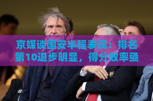 京媒谈国安半程表现：排名第10退步明显，得分效率亟待提升