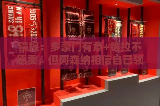 镜报：多豪门有意+维拉不愿卖，但阿森纳相信自己领跑罗杰斯争夺