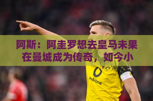 阿斯：阿圭罗想去皇马未果 在曼城成为传奇，如今小蜘蛛处境相似