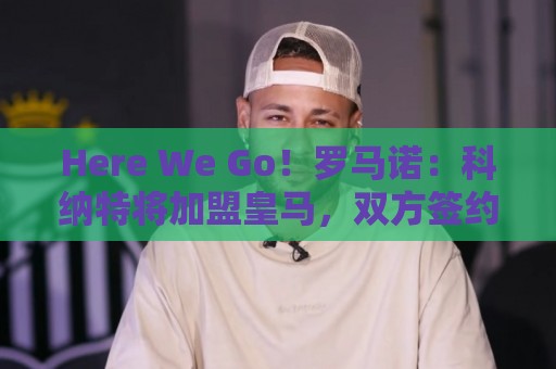 Here We Go！罗马诺：科纳特将加盟皇马，双方签约四年