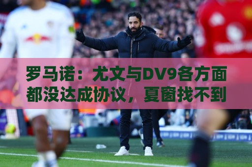罗马诺：尤文与DV9各方面都没达成协议，夏窗找不到下家可能回来
