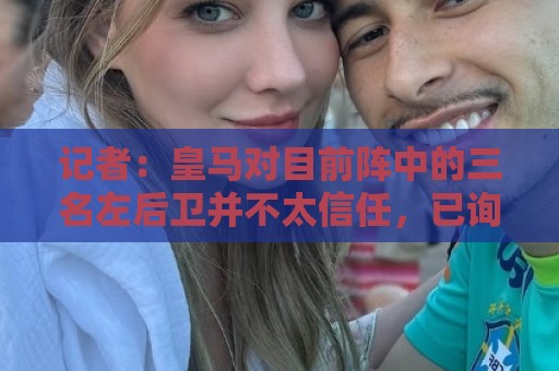 记者：皇马对目前阵中的三名左后卫并不太信任，已询问过库库情况