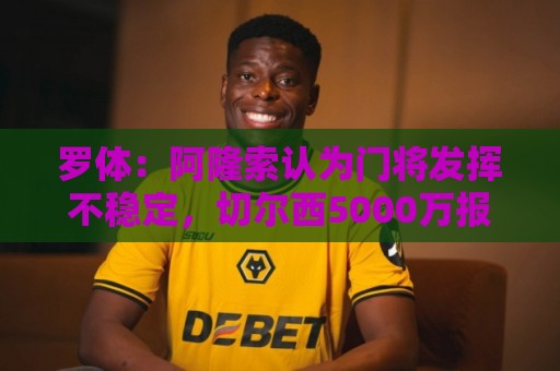 罗体：阿隆索认为门将发挥不稳定，切尔西5000万报价斯维拉尔被拒